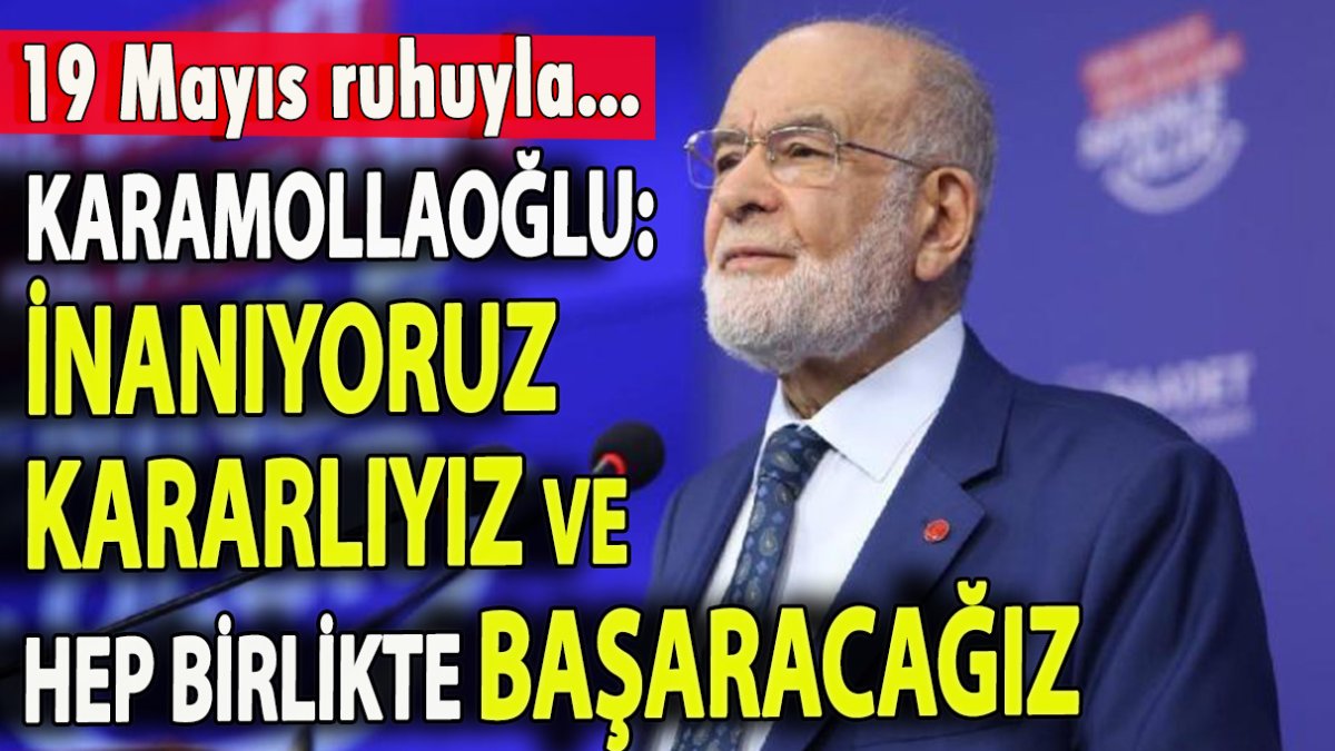 Karamollaoğlu: İnanıyoruz kararlıyız ve hep birlikte başaracağız