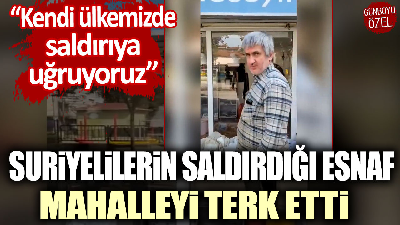 Suriyelilerin saldırdığı esnaf, mahalleyi terk etti: Kendi ülkemizde saldırıya uğruyoruz!