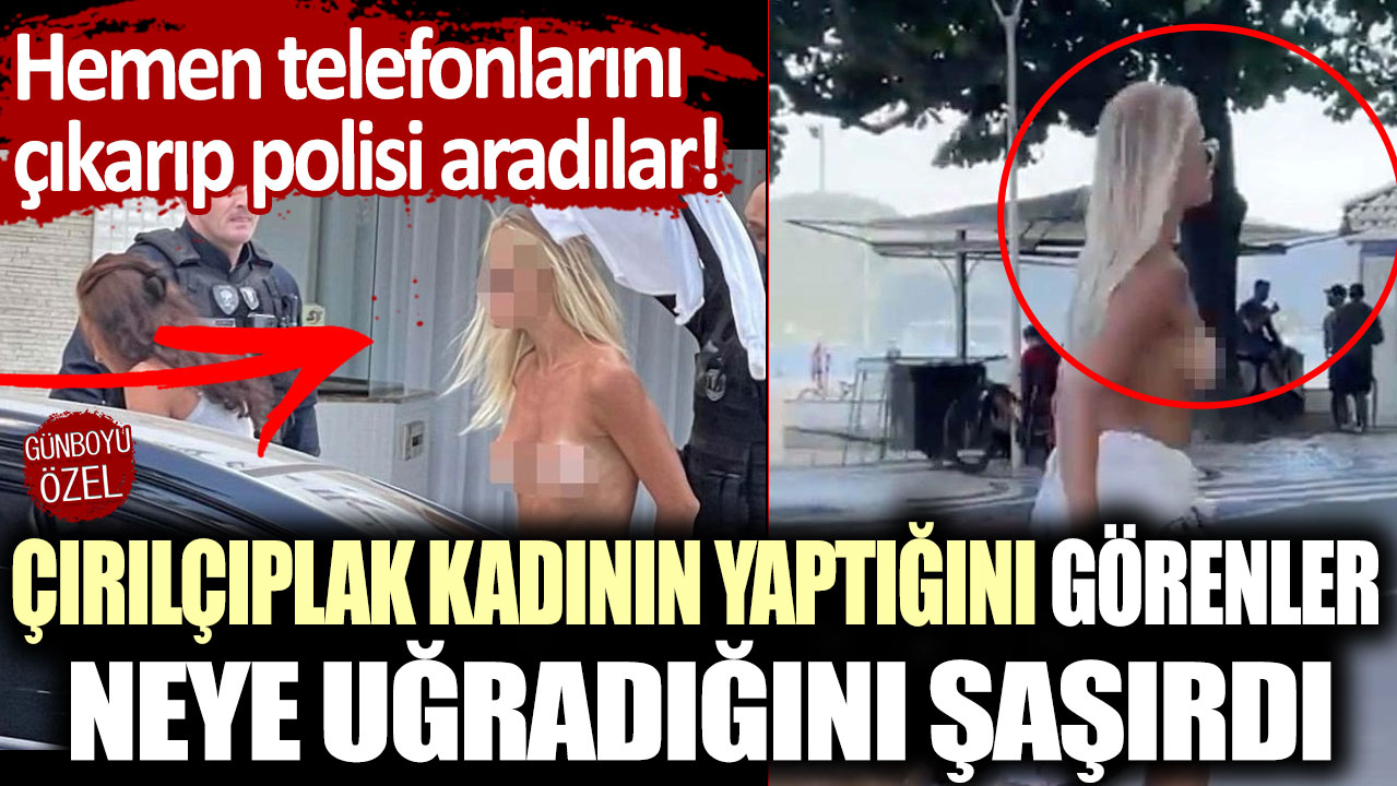 Çırılçıplak kadının yaptığını görenler neye uğradığını şaşırdı:  Hemen telefonlarını çıkarıp polisi aradılar!