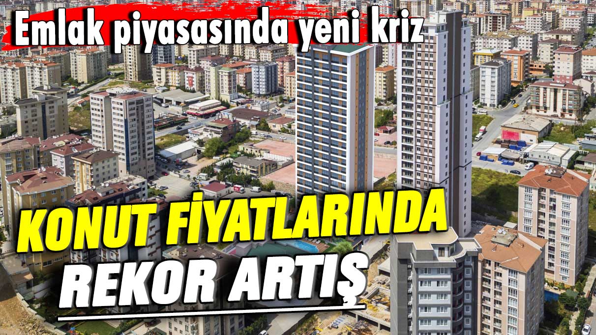 Konut fiyatlarında rekor artış! Emlak piyasasında büyük kriz