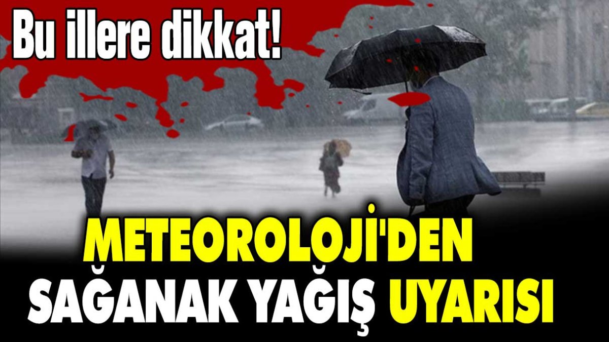 Meteroloji'den sağanak yağış uyarısı: Bu illere dikkat