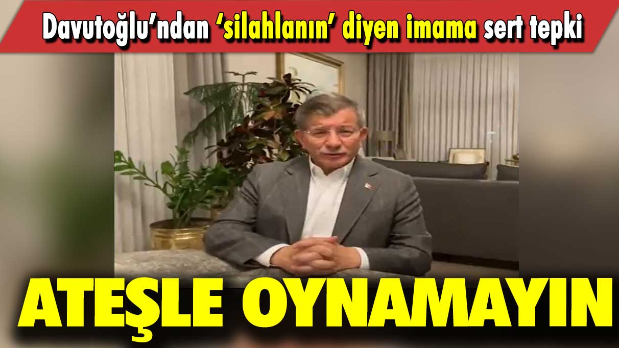 Davutoğlu’ndan ‘silahlanın’ diyen imama sert tepki: Ateşle oynamayın