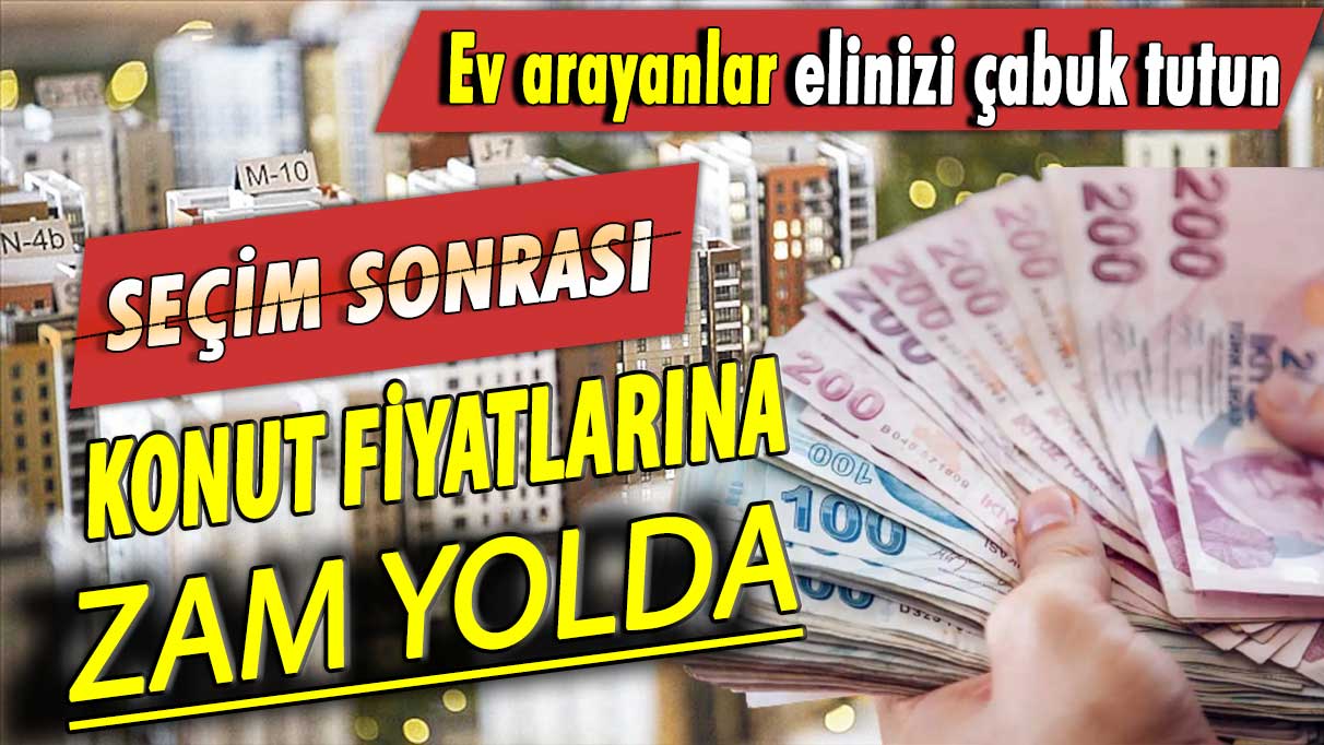 Seçim sonrası konut fiyatlarına zam yolda: Ev arayanlar elinizi çabuk tutun