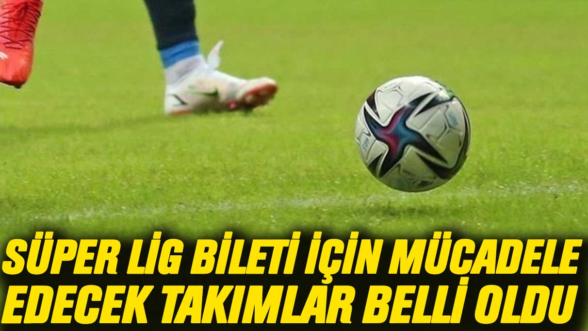 Süper Lig bileti için mücadele edecek takımlar belli oldu