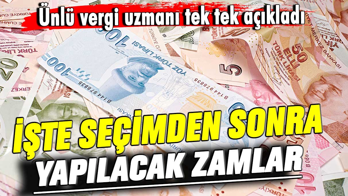 Ünlü vergi uzmanı tek tek açıkladı! İşte seçimden sonra yapılacak zamlar