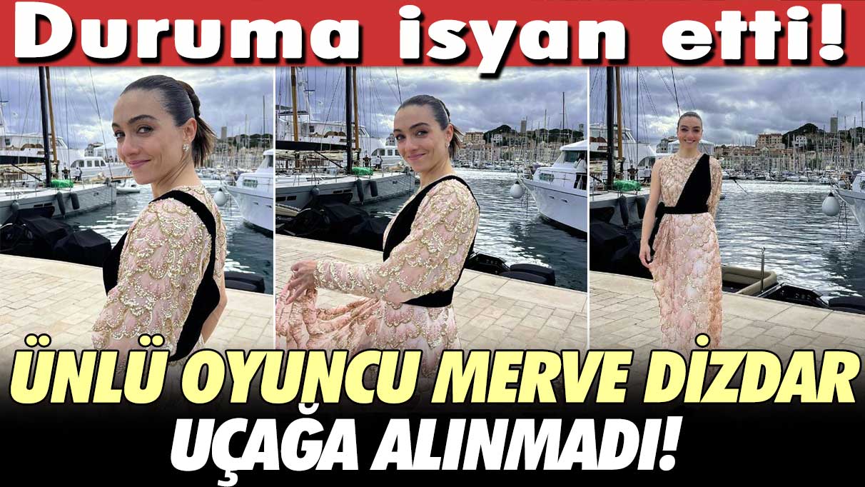 Ünlü oyuncu Merve Dizdar uçağa alınmadı! Duruma isyan etti