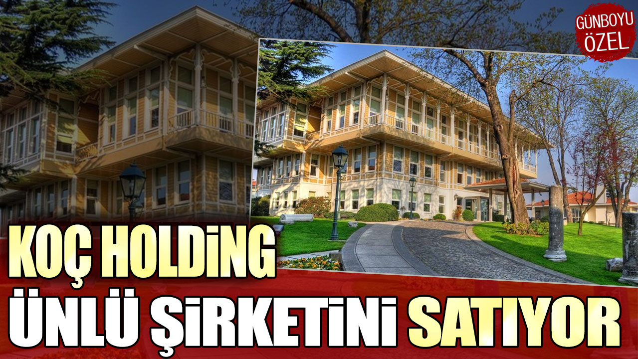 Koç Holding ünlü şirketini satıyor