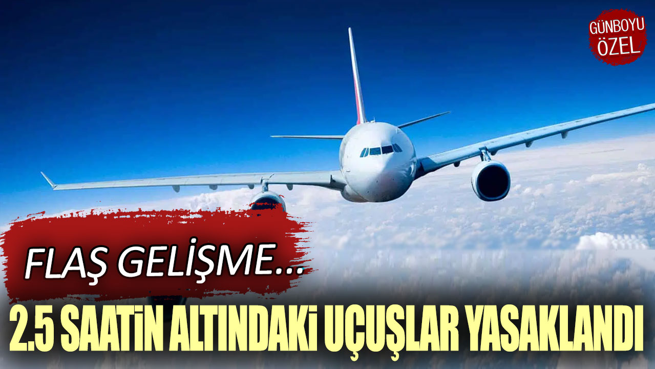 Flaş gelişme: 2.5 saatin altındaki uçuşlar yasaklandı!