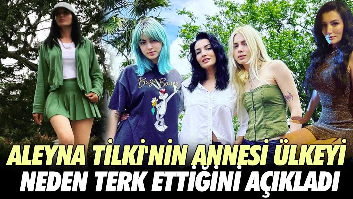 Aleyna Tilki'nin annesi ülkeyi neden terk ettiğini açıkladı