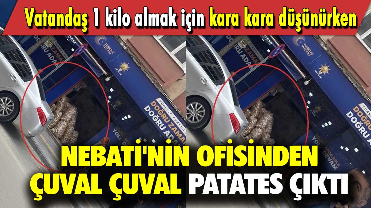 Vatandaş 1 kilo almak için kara kara düşünürken  Nebati'nin ofisinden çuval çuval patates çıktı