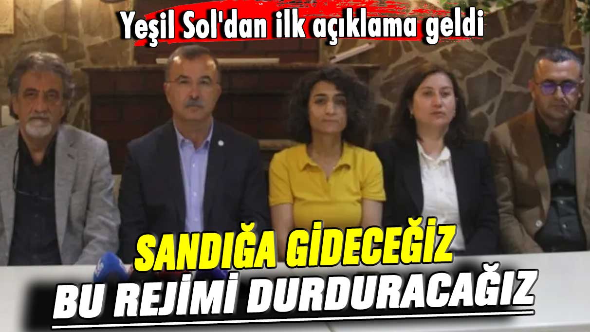 Yeşil Sol'dan ilk açıklama geldi: Sandığa gideceğiz bu rejimi durduracağız