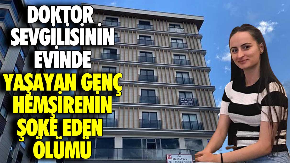 Doktor sevgilisinin evinde yaşayan genç hemşirenin şoke eden ölümü