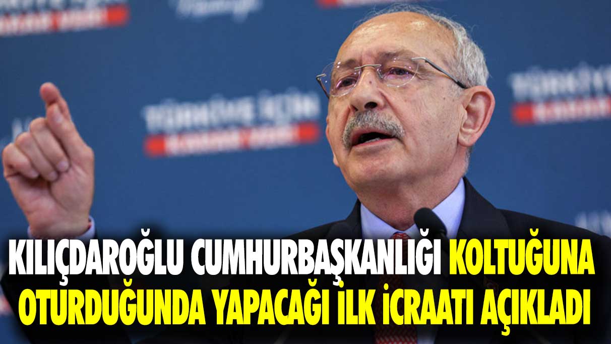 Kılıçdaroğlu, Cumhurbaşkanlığı koltuğuna oturduğunda yapacağı ilk icraatı açıkladı