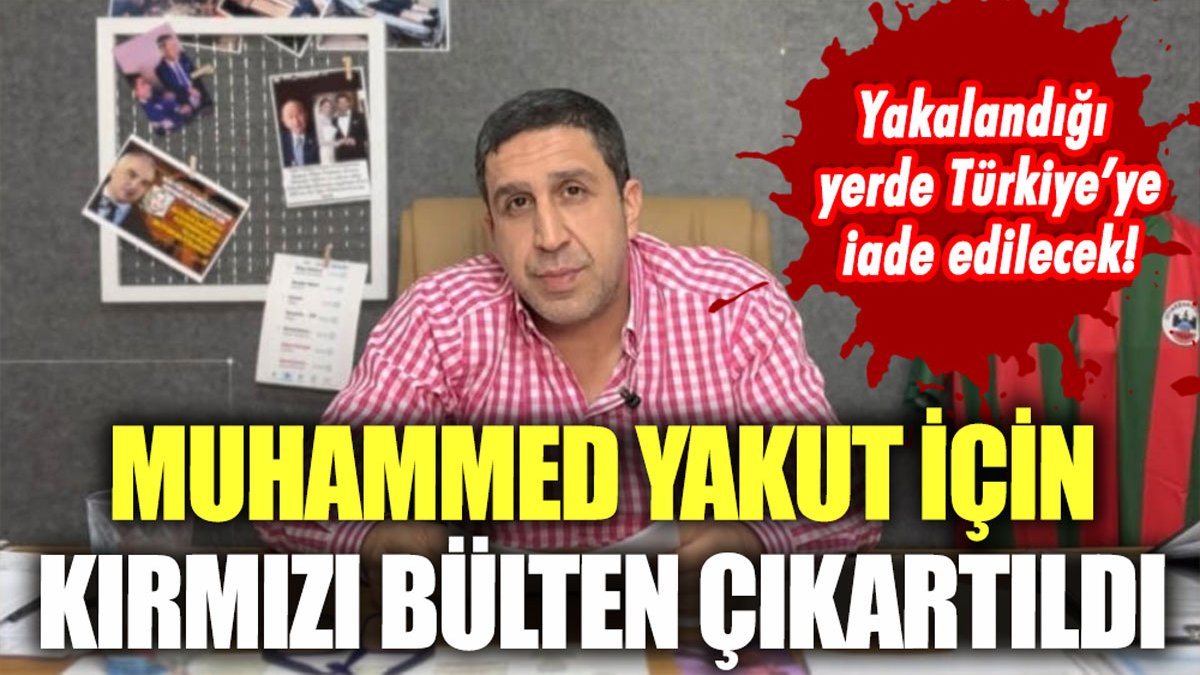 Muhammed Yakut hakkında kırmızı bülten çıkarıldı