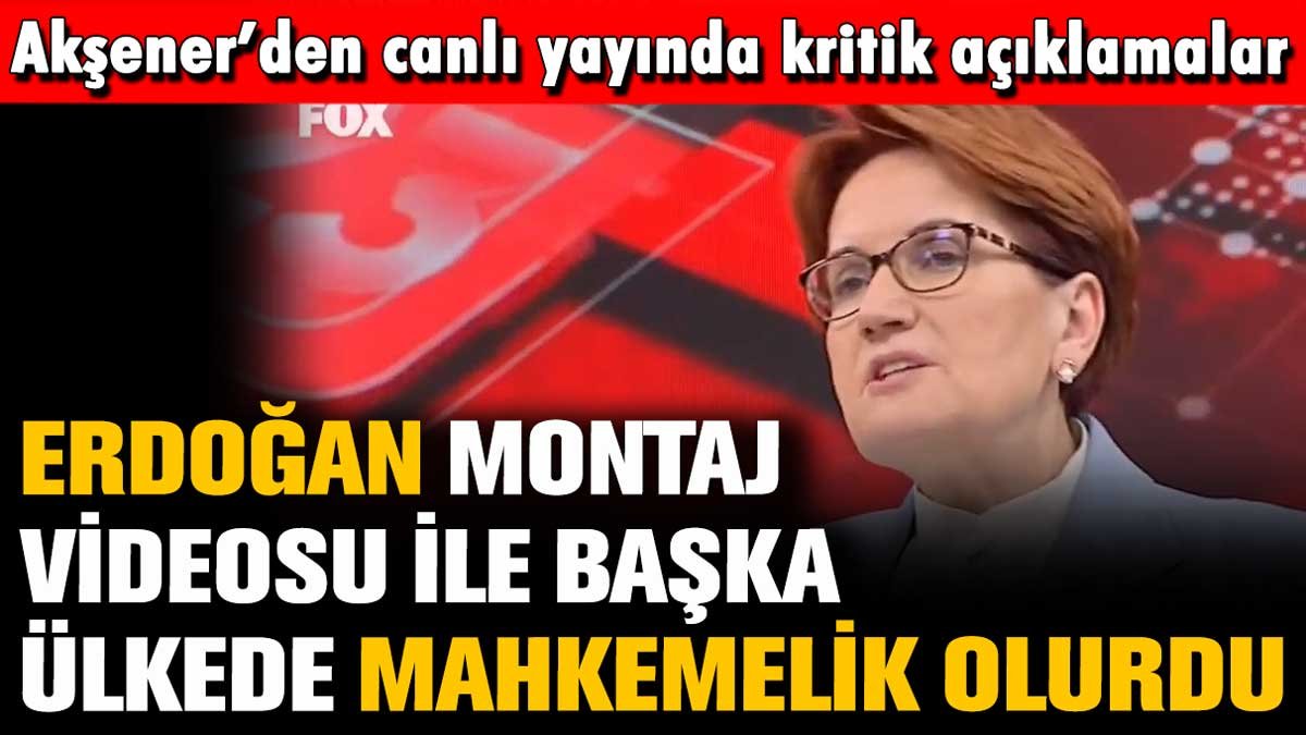 Akşener canlı yayında konuştu: "Erdoğan, montaj video ile başka ülkede mahkemelik olurdu"