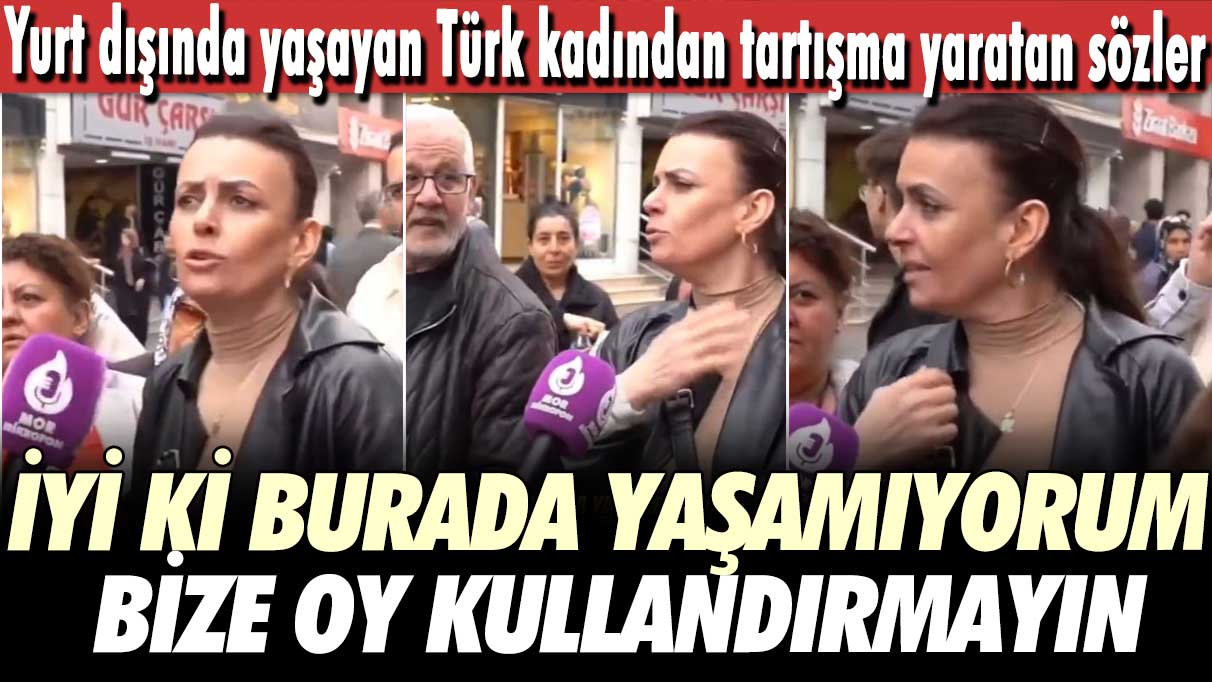 Yurt dışında yaşayan Türk kadından tartışma yaratan sözler!  İyi ki burada yaşamıyorum.  Bize oy kullandırmayın