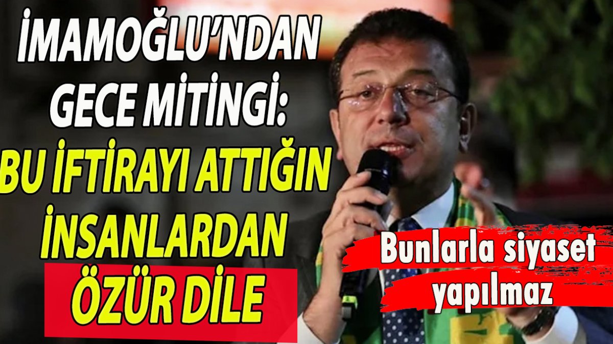 İmamoğlu’ndan gece mitinginde konuştu! Bu iftirayı attığın insanlardan özür dile