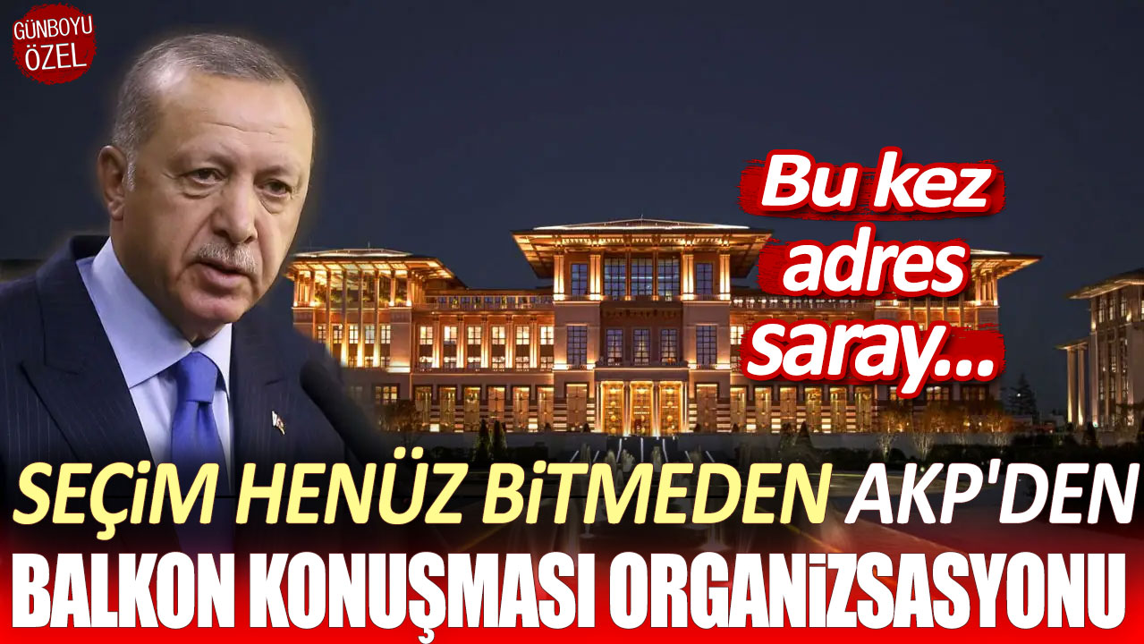 Seçim bitmeden AKP'den balkon konuşması organizasyonu: Bu kez adres saray!