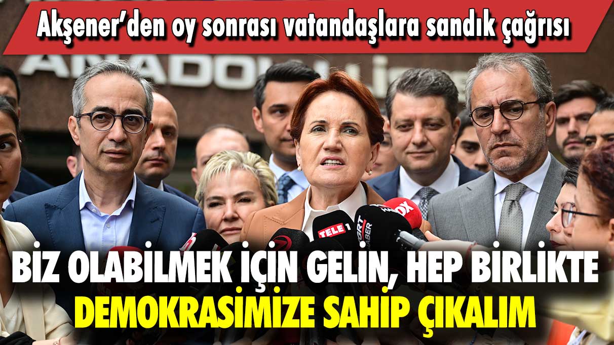 Akşener’den oy sonrası  vatandaşlara sandık çağrısı: Biz olabilmek için gelin, hep birlikte demokrasimize sahip çıkalım