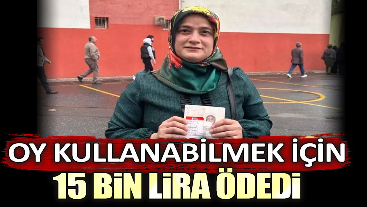 Oy kullanabilmek için 15 bin lira ödedi!