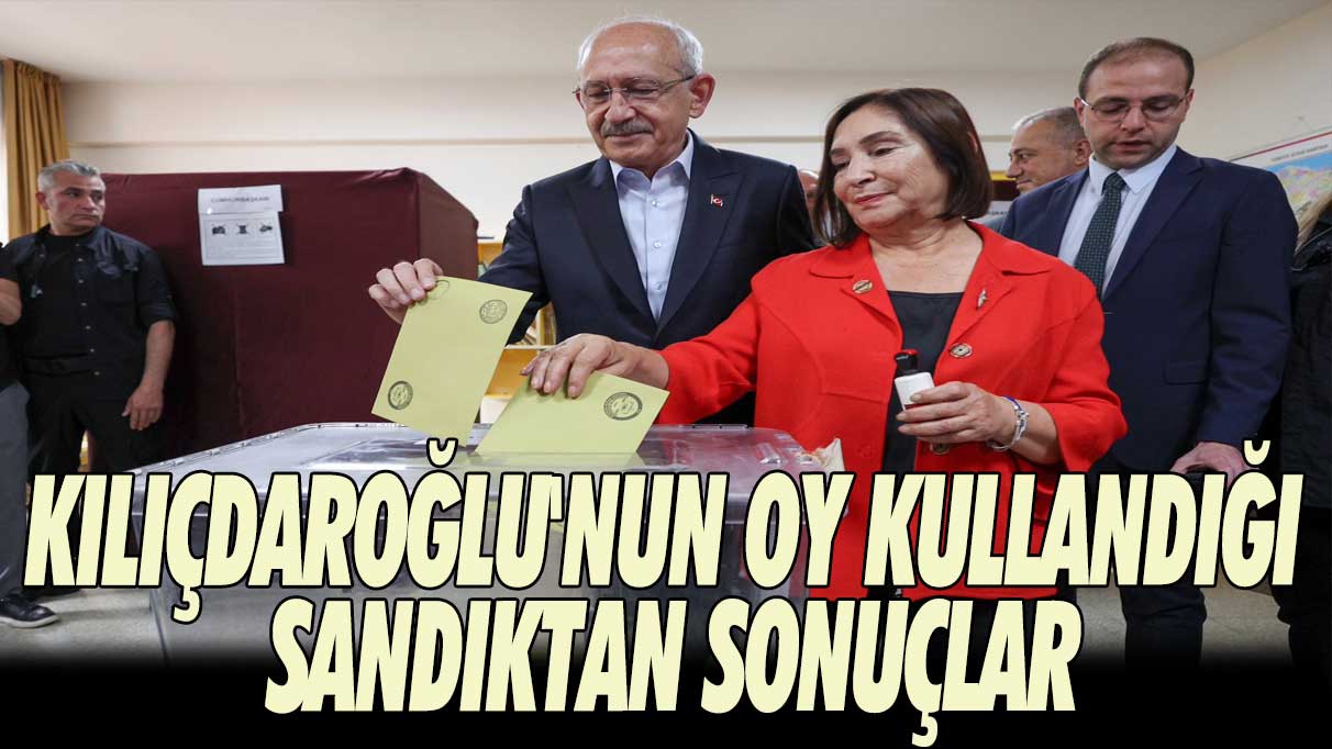 Kılıçdaroğlu'nun oy kullandığı sandıktan sonuçlar