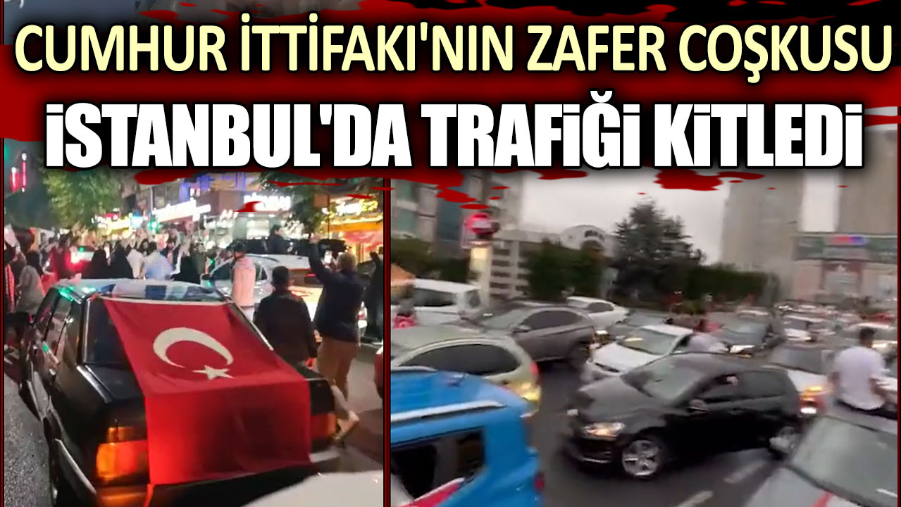 Cumhur İttifakı'nın zafer coşkusu İstanbul'da trafiği kitledi