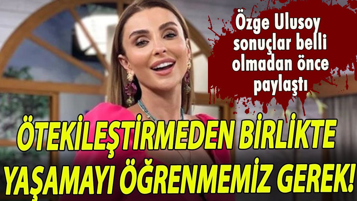 Özge Ulusoy sonuçlar belli olmadan birlikte yaşamanın önemini vurguladı!