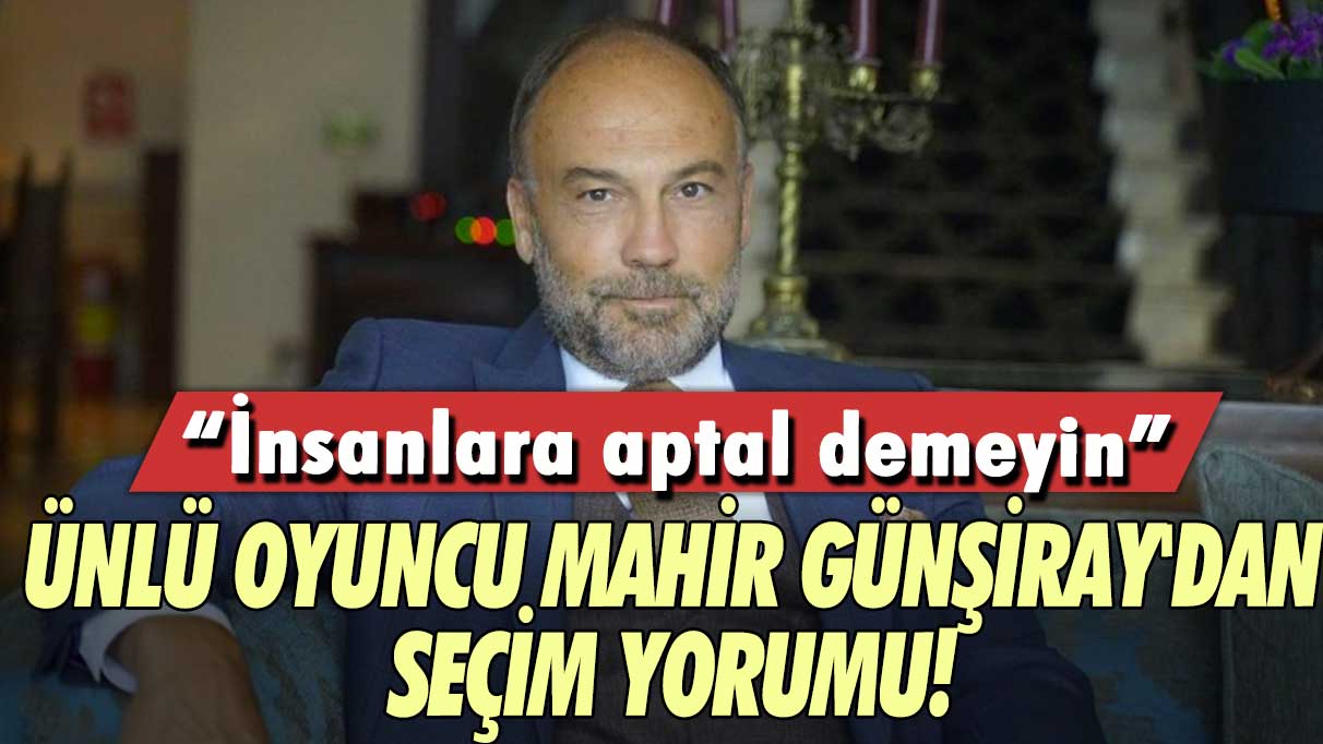 Ünlü oyuncu Mahir Günşiray'dan seçim yorumu! İnsanlara aptal demeyin