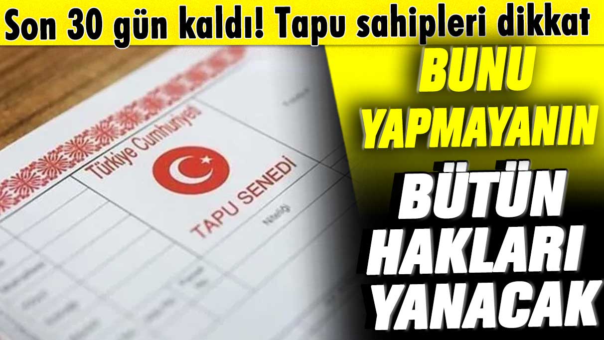 Son 30 gün kaldı! Tapu sahipleri dikkat! Bunu yapmayanın hakkı yanacak