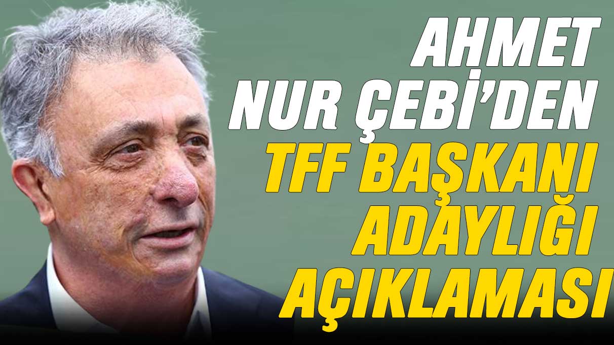 Ahmet Nur Çebi’den TFF Başkanı adaylığı açıklaması