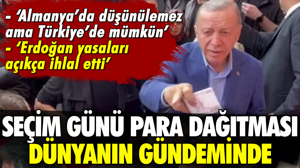 Erdoğan'ın seçim günü para dağıtması dünya gündeminde!