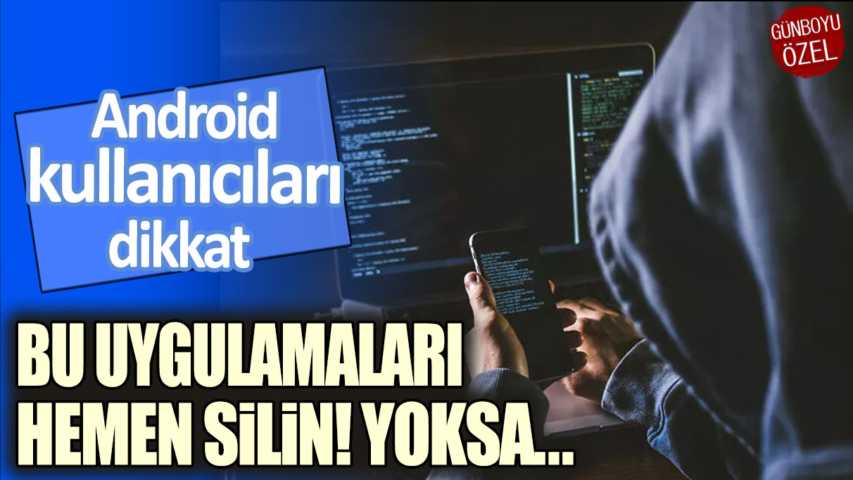 Android kullanıcıları dikkat: Bu uygulamaları hemen silin! Yoksa...