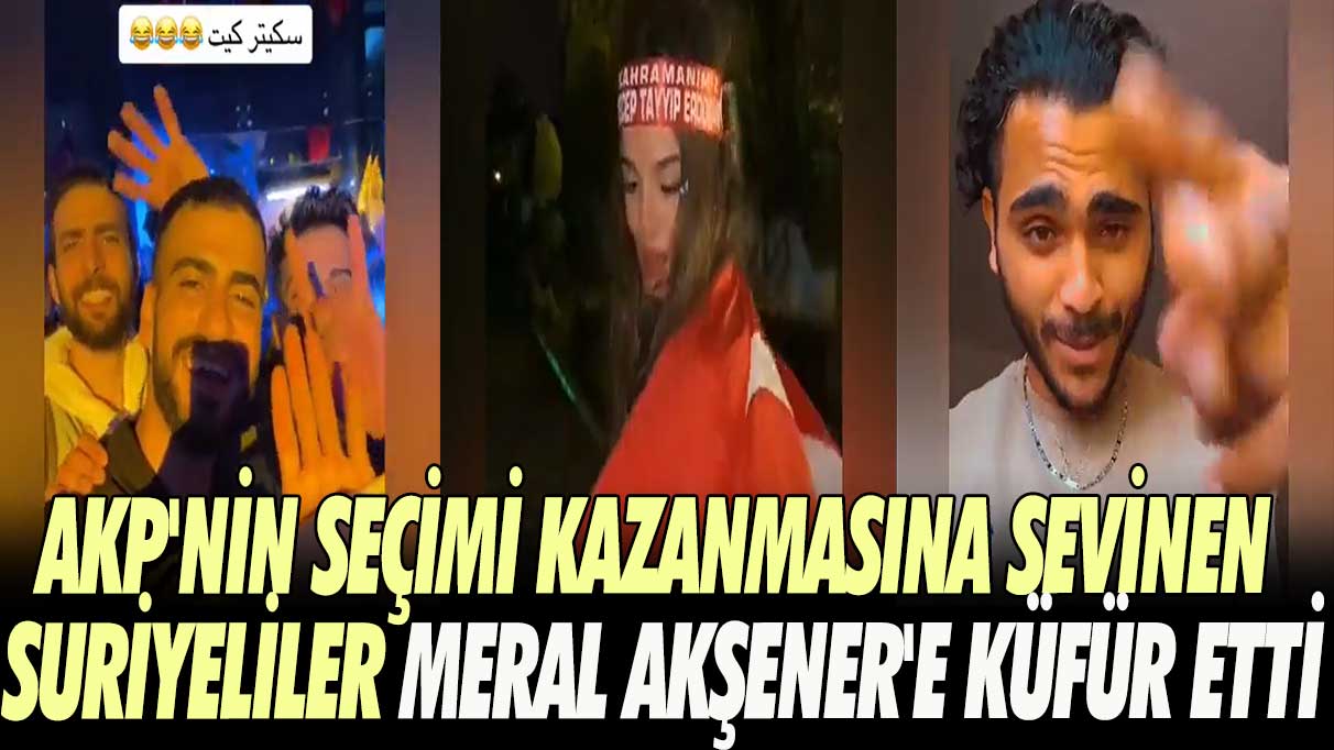 AKP’nin seçimi kazanmasına sevinen Suriyeliler Meral Akşener’e küfür etti