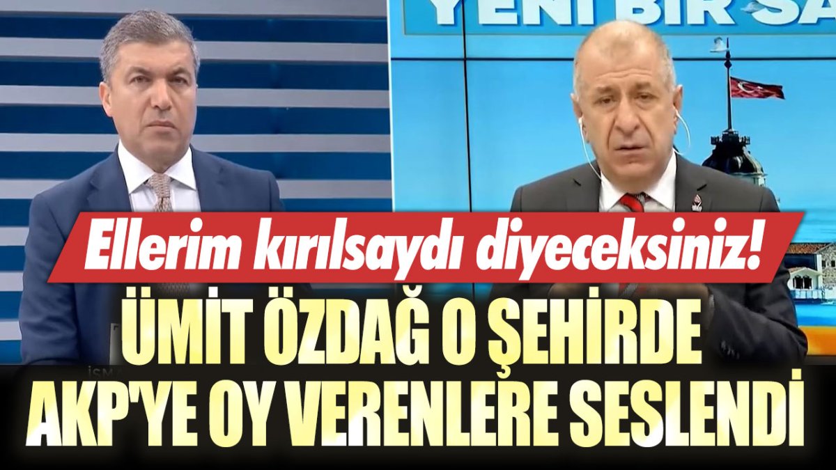 Ümit Özdağ o şehirde AKP'ye oy verenlere seslendi! Elim kırılsaydı diyeceksiniz