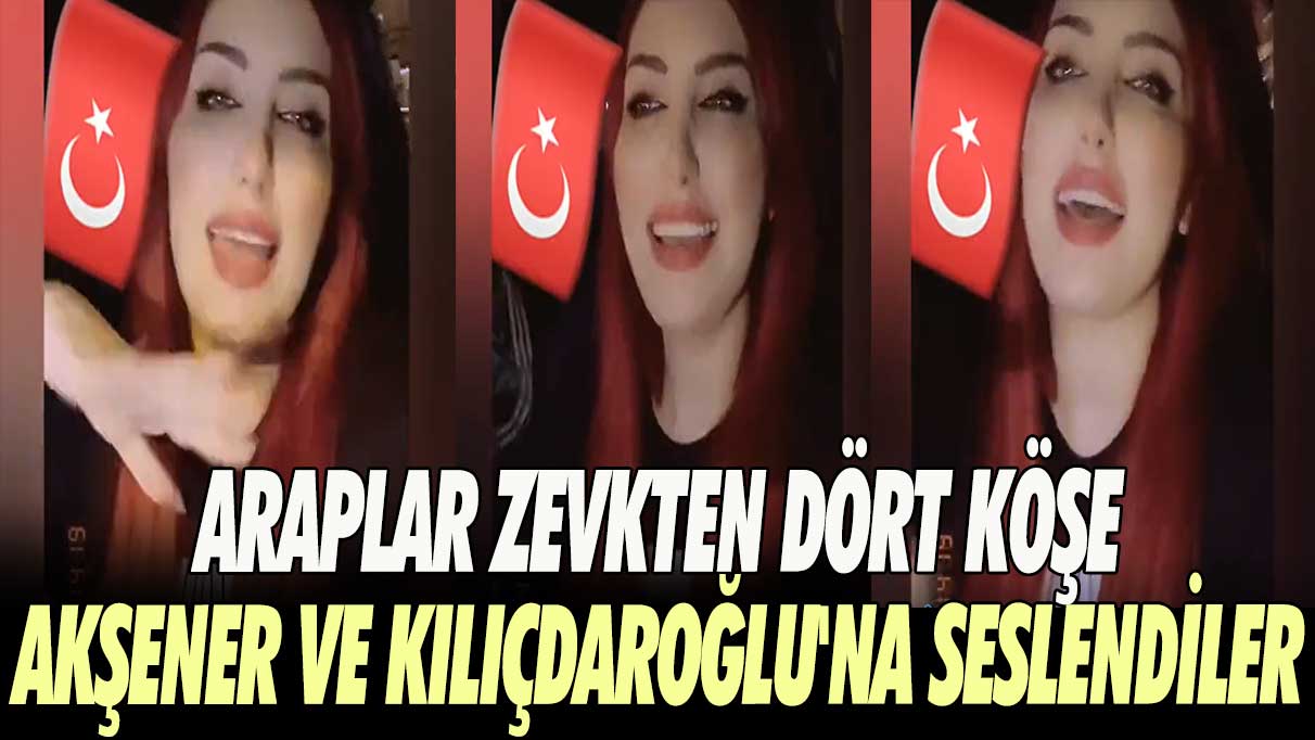 Araplar zevkten dört köşe; Akşener ve kılıçdaroğlu'na seslendiler