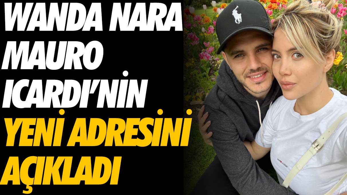 Wanda Nara, Icardi’nin yeni adresini açıkladı