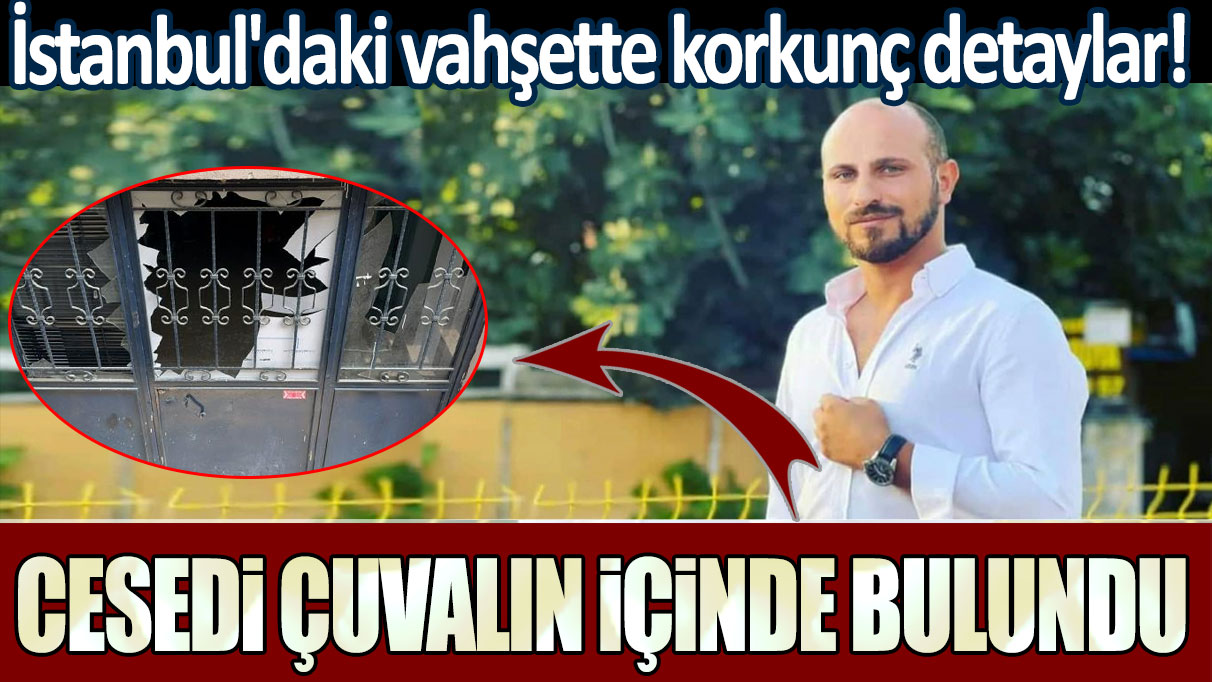 İstanbul'daki vahşette korkunç detaylar! Cesedi çuvalın içinde bulundu