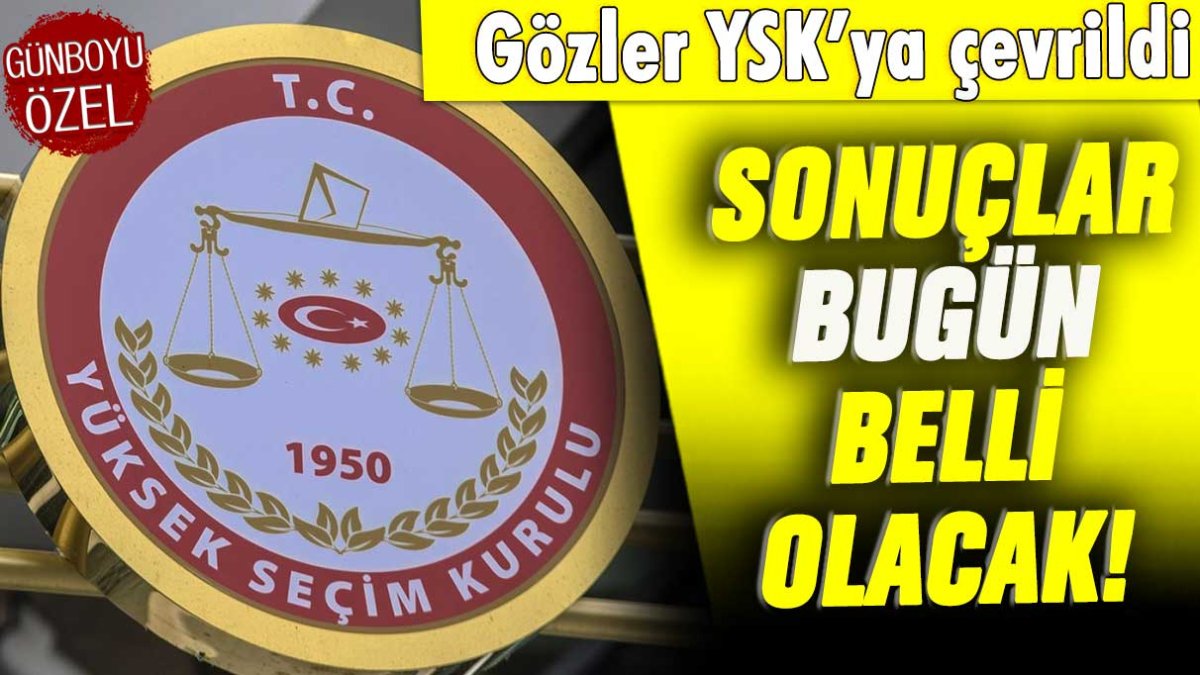 Tüm gözler YSK'da sonuçlar bugün açıklanacak!
