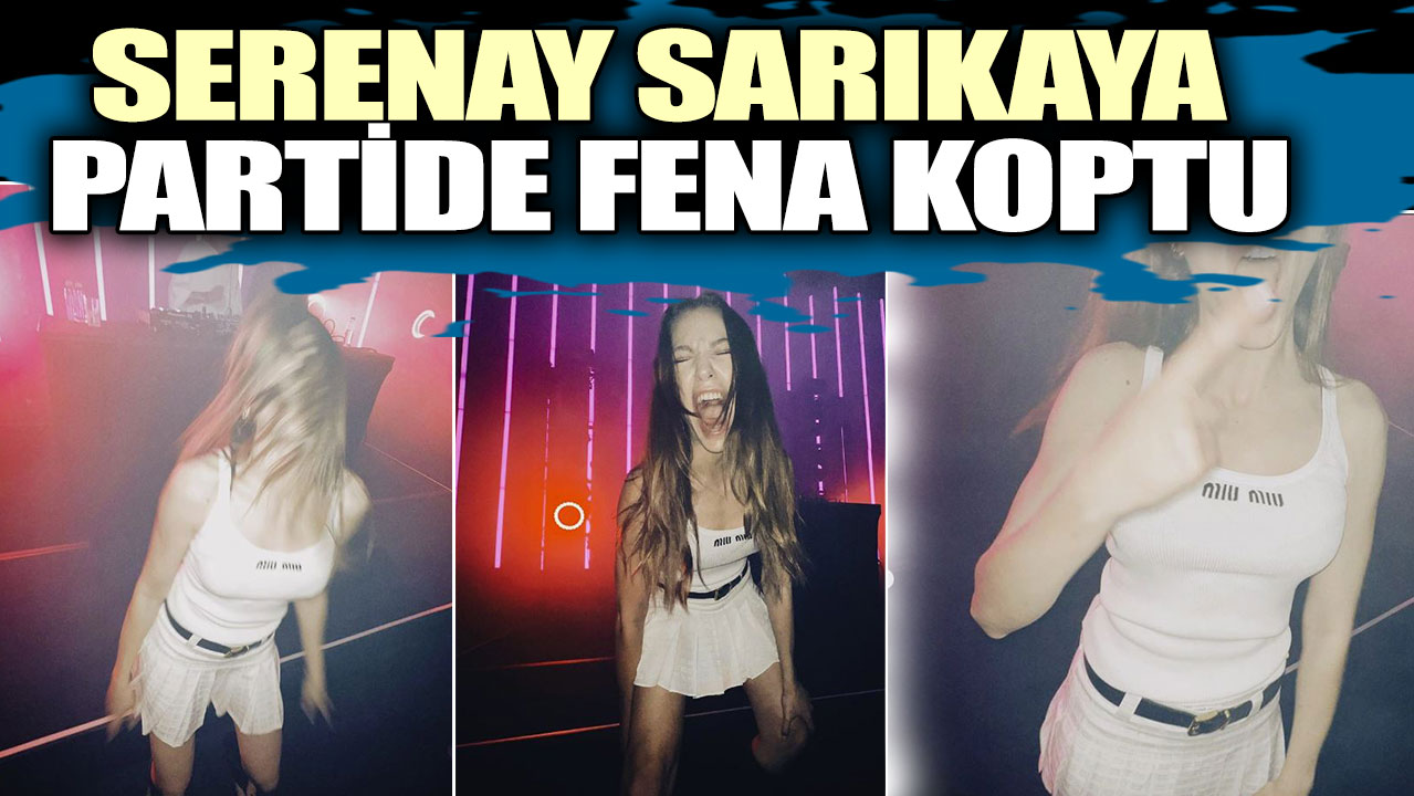 Serenay Sarıkaya partide fena koptu