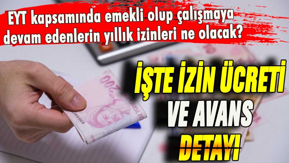 EYT kapsamında emekli olup çalışmaya devam edenlerin yıllık izinleri ne olacak? İşte izin ücreti ve avans detayı