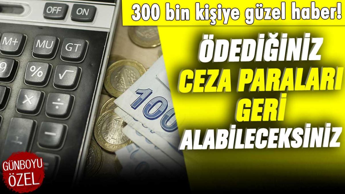 300 bin kişiye güzel haber! Ödediğiniz ceza paraları geri alabileceksiniz