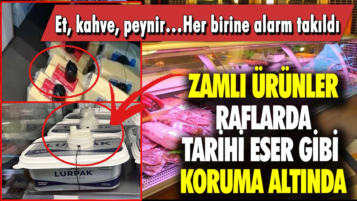 Et, kahve, peynir… Her birine alarm takıldı: Zamlı ürünler raflarda tarihi eser gibi koruma altında