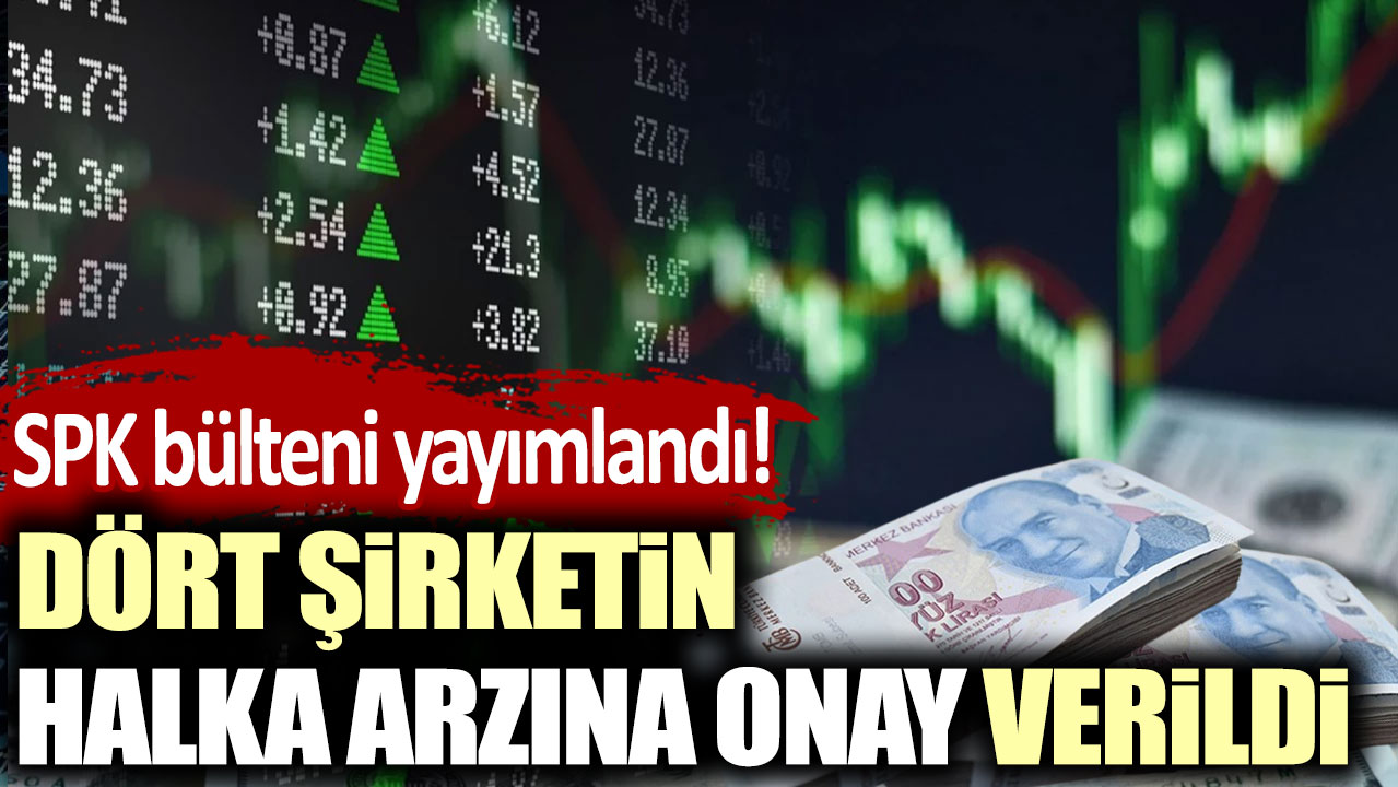 SPK bülteni yayımlandı! Dört şirketin halka arzına onay verildi