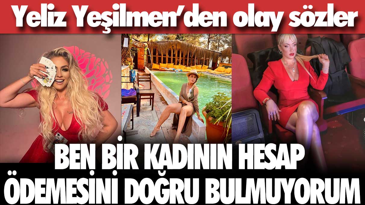 Yeliz Yeşilmen’den olay sözler: Ben bir kadının hesap ödemesini doğru bulmuyorum