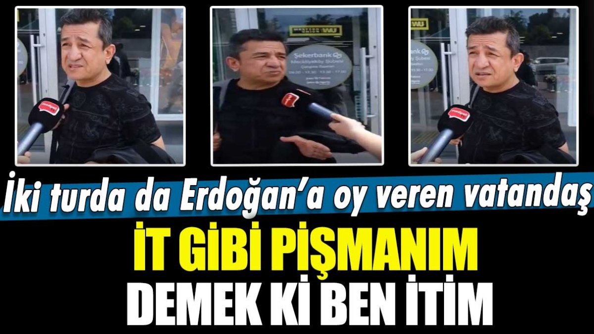 İki turda da Erdoğan'a oy veren vatandaş:  İt gibi pişmanım demek ki ben itim