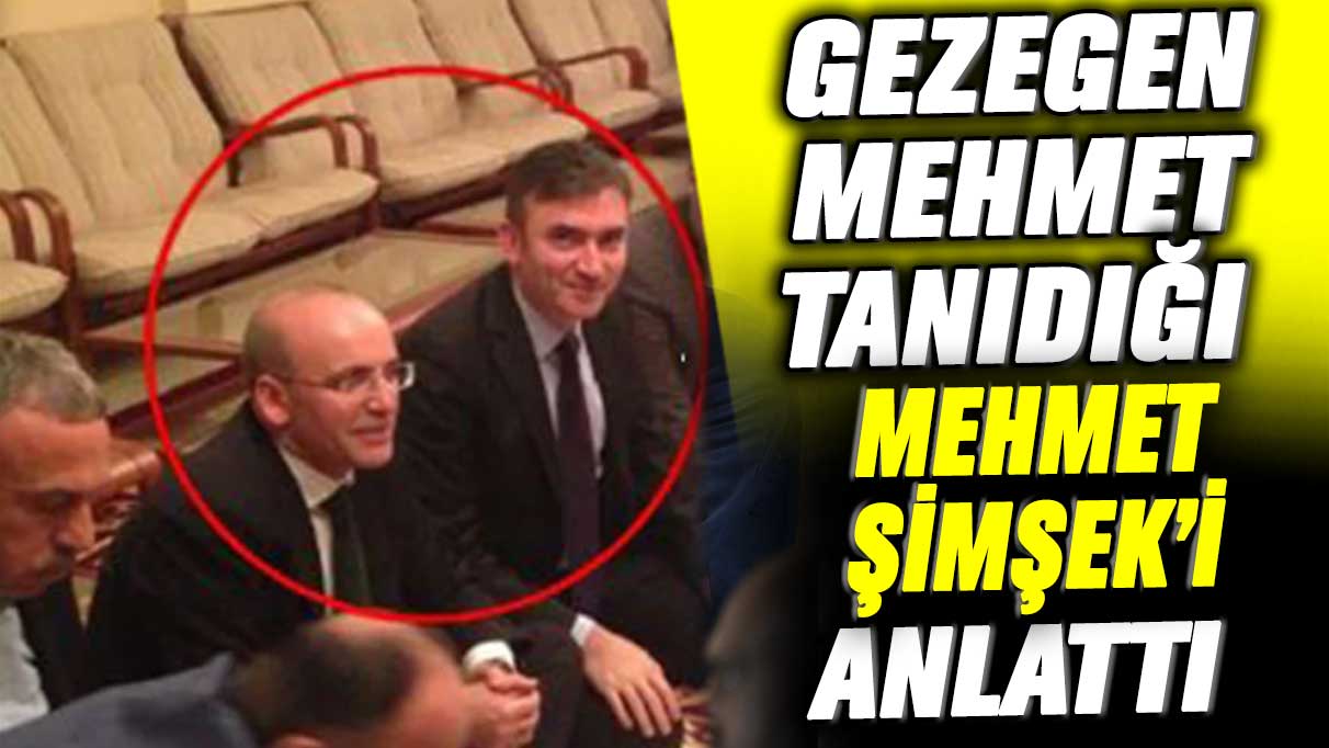 Gezegen Mehmet, tanıdığı Mehmet Şimşek’i anlattı