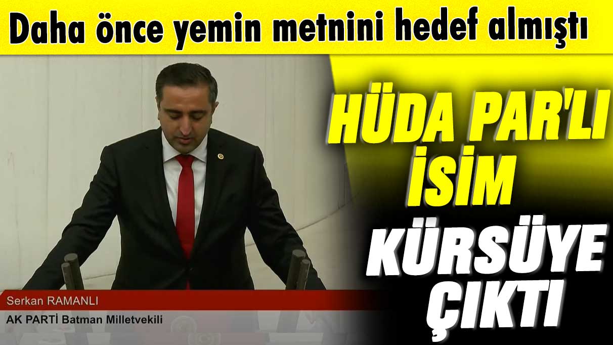 Daha önce yemin metnini hedef almıştı! HÜDA PAR'lı Serkan Ramanlı kürsüye çıktı