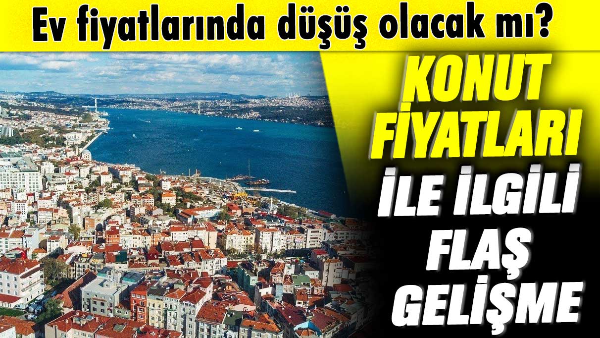 Konut fiyatları ile ilgili flaş gelişme! Ev fiyatlarında düşüş olacak mı?