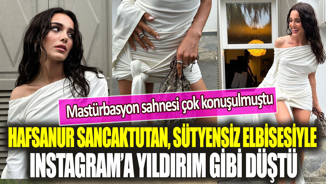 Mastürbasyon sahnesi çok konuşulmuştu: Hafsanur Sancaktutan, sütyensiz elbisesiyle Instagram’a yıldırım gibi düştü