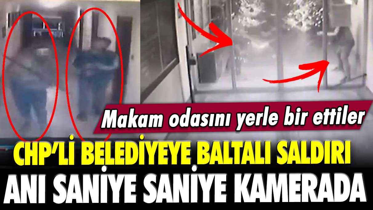 CHP’li belediyeye baltalı saldırı anı saniye saniye kamerada: Makam odasını yerle bir ettiler